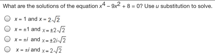 What are the solutions of the equation x4-9x2+8=0 ? Use u substitution to solve. x=1 and x=2 square root of 2 x= ± 1 and x= ± 2 square root of 2 X= ± i and x= ± 2i square root of 2 X= ± i and x=2 square root of 2