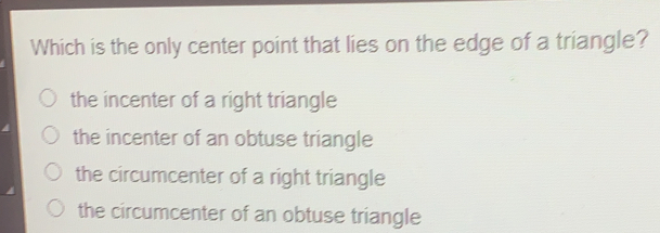Which is the only center point that lies on the edge of a triangle? the incenter of a right triangle the incenter of an obtuse triangle the circumcenter of a right triangle the circumcenter of an obtuse triangle
