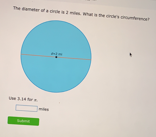 The diameter of a circle is 2 miles. What is the circle's circumference? Use 3.14 for π. miles Submit