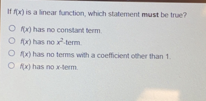 If fx is a linear function, which statement must be true? fx has no constant term. fx has no x2 term. fx has no terms with a coefficient other than 1. fx has no x-term.